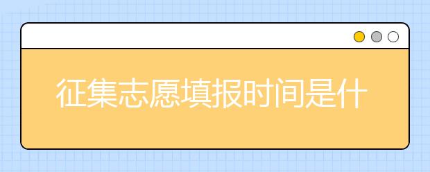 征集志愿填報時間是什么？河南提前批征集志愿填報時間公布！