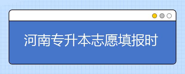 河南專升本志愿填報時間是什么？一文看懂！