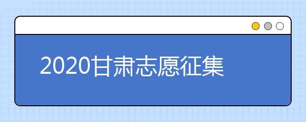 2020甘肅志愿征集填報時間是什么？填報入口是什么？