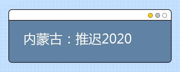 內(nèi)蒙古：推遲2020高職單招剩余招生計劃公布、二次網(wǎng)上征集志愿！