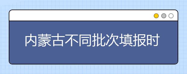 內(nèi)蒙古不同批次填報時間是什么？一文看懂！