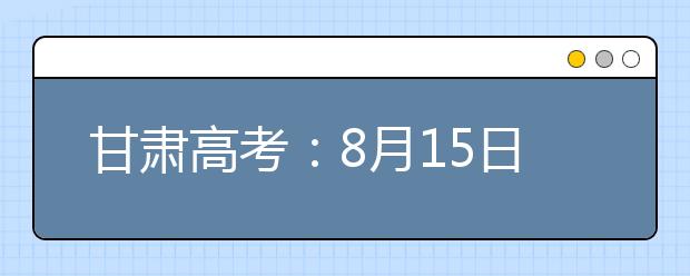 甘肅高考：8月15日20時起本科提前批專項(xiàng)計劃征集志愿