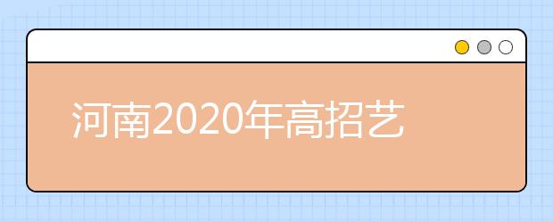 河南2020年高招藝術(shù)類本科A段18日開始統(tǒng)一征集志愿！