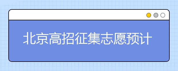 北京高招征集志愿預(yù)計10日開始，注意事項一文看懂！