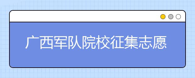 廣西軍隊(duì)院校征集志愿時(shí)間是什么？建議收藏！