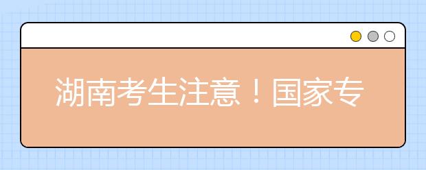 湖南考生注意！國家專項計劃征集志愿計劃來了！