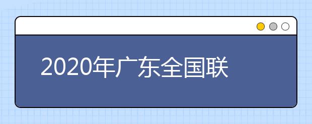 2020年廣東全國聯(lián)招考試成績(jī)查詢、志愿填報(bào)及錄取安排的公告