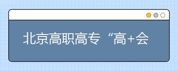 北京高職高?！案?會”志愿填報四點注意
