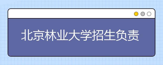 北京林業(yè)大學(xué)招生負(fù)責(zé)人談志愿填報
