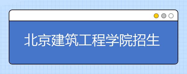 北京建筑工程學(xué)院招生負(fù)責(zé)人談志愿填報
