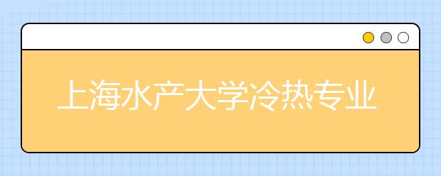 上海水產(chǎn)大學(xué)冷熱專業(yè)盤點(diǎn)