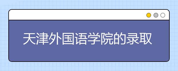 天津外國(guó)語(yǔ)學(xué)院的錄取規(guī)則