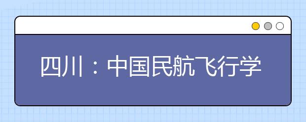 四川：中國民航飛行學(xué)院將再招女生