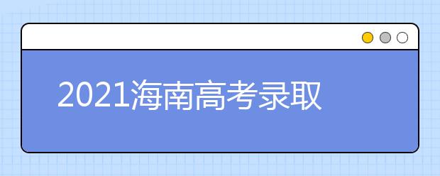 2021海南高考錄取批次、志愿填報(bào)和學(xué)校錄取時(shí)間匯總