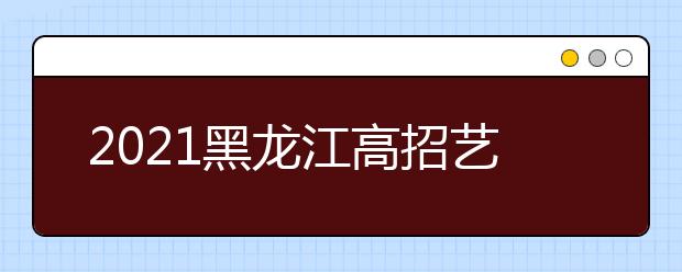 2021黑龍江高招藝術(shù)類本科批B段院校最后一次網(wǎng)上征集志愿預(yù)通知