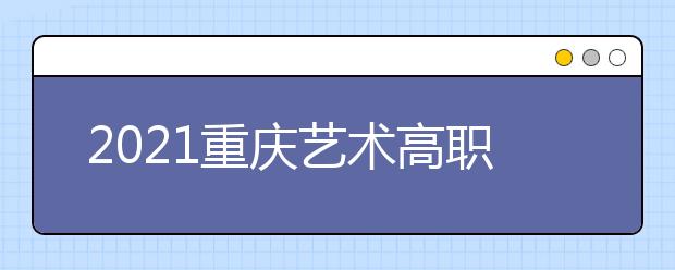 2021重慶藝術(shù)高職專(zhuān)科批第1次征集（公告11號(hào)）