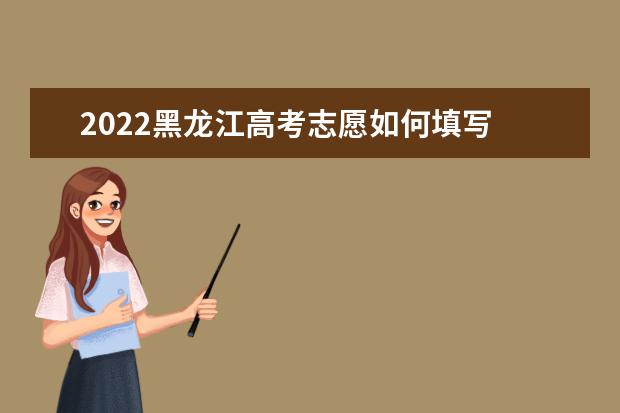 2022黑龍江高考志愿如何填寫(xiě) 高考志愿填報(bào)流程