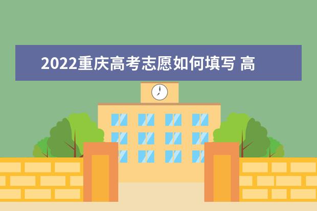 2022重慶高考志愿如何填寫(xiě) 高考志愿填報(bào)流程