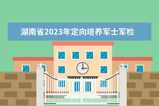 湖南省2023年定向培養(yǎng)軍士軍檢控制分數(shù)線公布
